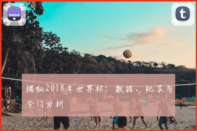 揭秘2018年世界杯:数据、纪录与冷门分析