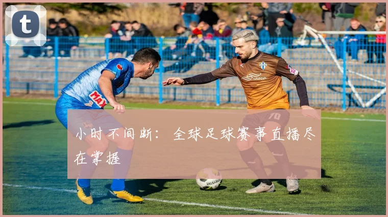 小时不间断：全球足球赛事直播尽在掌握
