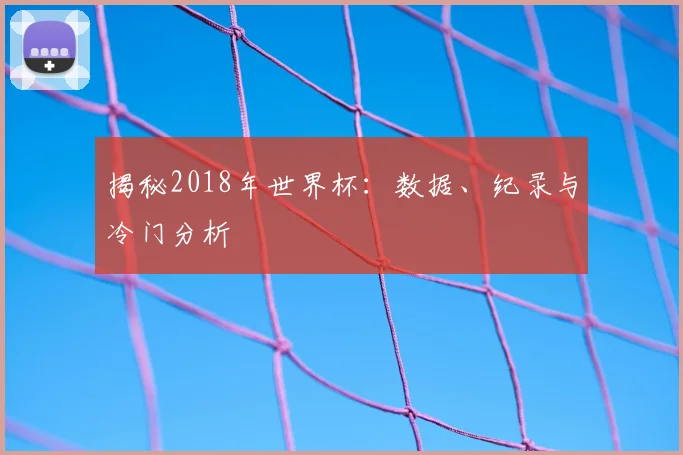 揭秘2018年世界杯:数据、纪录与冷门分析