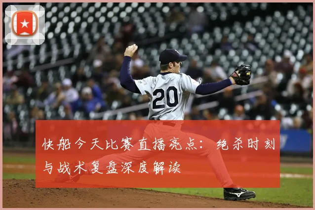 快船今天比赛直播亮点:绝杀时刻与战术复盘深度解读