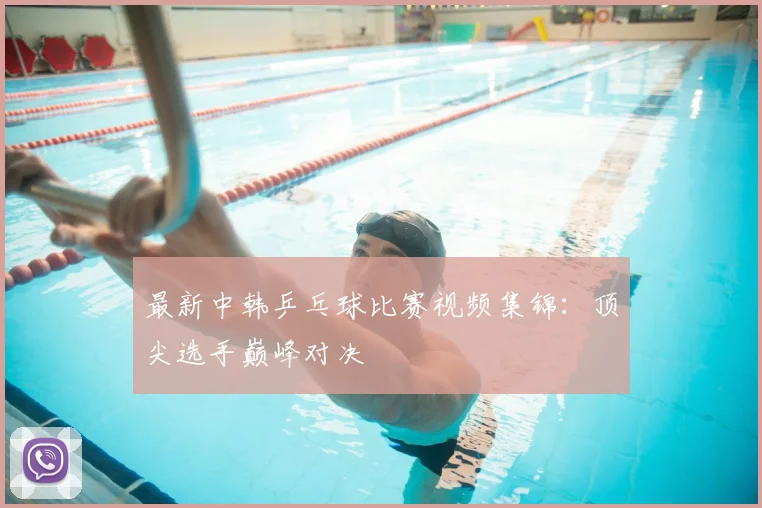 最新中韩乒乓球比赛视频集锦:顶尖选手巅峰对决