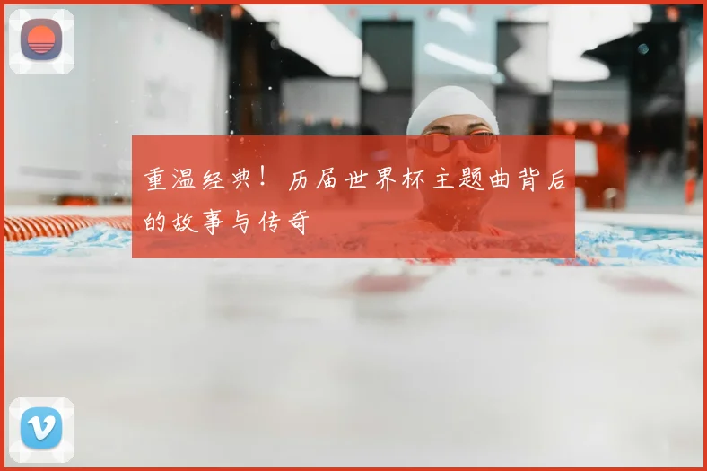 重温经典！历届世界杯主题曲背后的故事与传奇