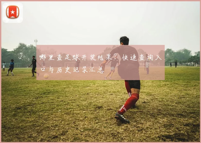 哪里查足球开奖结果？快速查询入口与历史记录汇总